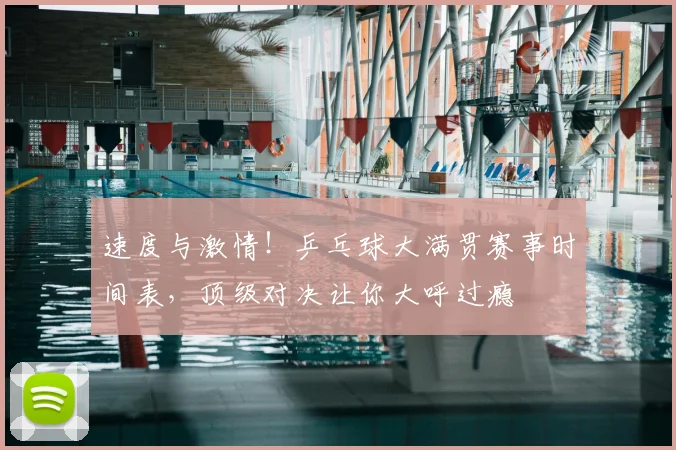 速度与激情!乒乓球大满贯赛事时间表,顶级对决让你大呼过瘾