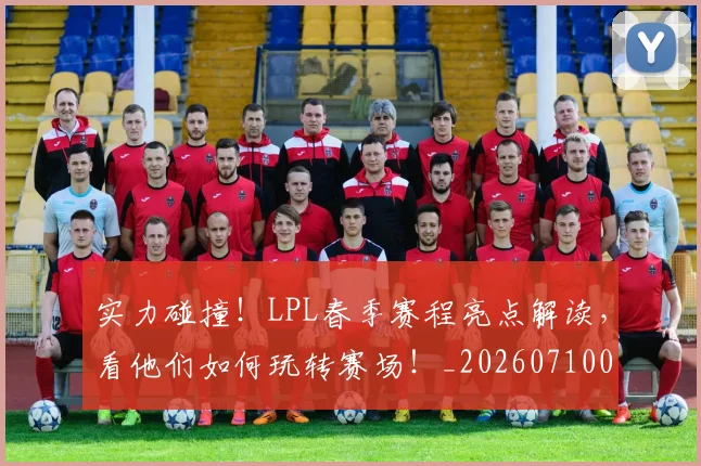 实力碰撞！LPL春季赛程亮点解读，看他们如何玩转赛场！_20260710002552