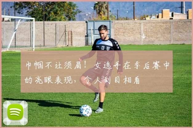 巾帼不让须眉！女选手在季后赛中的亮眼表现，令人刮目相看