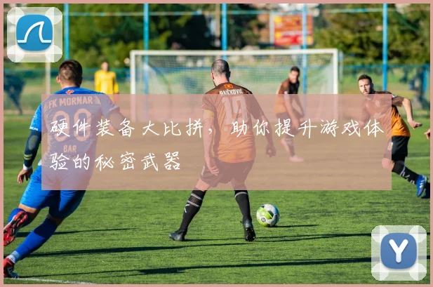 硬件装备大比拼，助你提升游戏体验的秘密武器