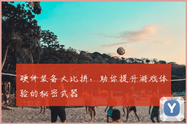 硬件装备大比拼，助你提升游戏体验的秘密武器